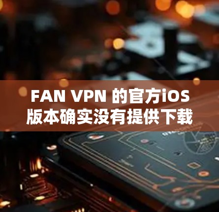 FAN VPN 的官方iOS版本确实没有提供下载链接，因此你可能需要通过官方网站或官方渠道获取下载链接。以下是步骤说明