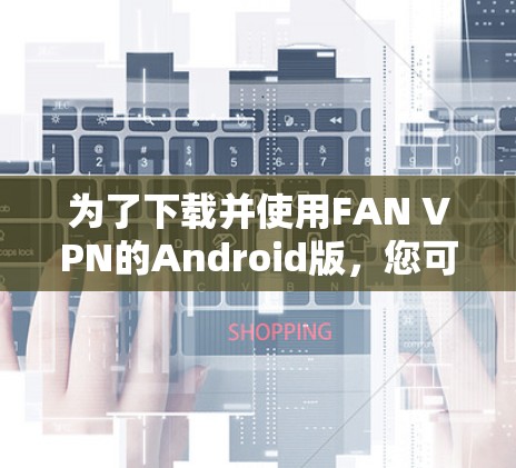 为了下载并使用FAN VPN的Android版，您可以按照以下步骤操作