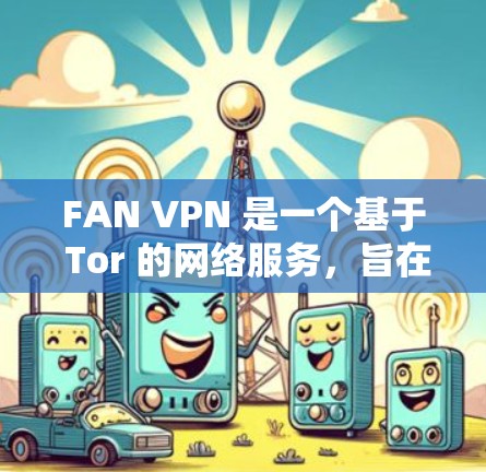 FAN VPN 是一个基于 Tor 的网络服务，旨在为用户提供无网络访问，同时支持 Tor 的高级功能如访问 Tor 部署的网站。以下是使用 FAN VPN 的步骤