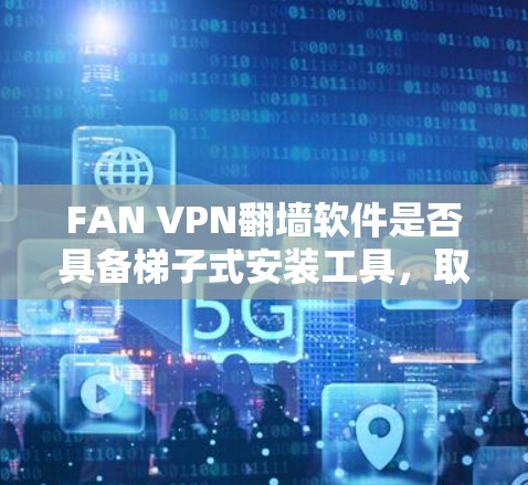 FAN VPN翻墙软件是否具备梯子式安装工具，取决于其具体功能和实现方式。以下是对其特点的详细分析