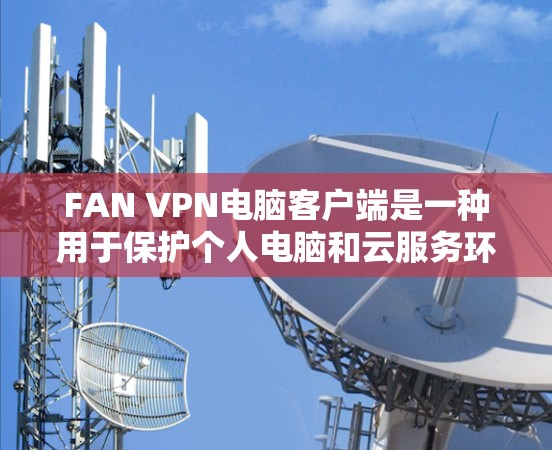 FAN VPN电脑客户端是一种用于保护个人电脑和云服务环境的安全的软件工具。FAN VPN基于FAN协议，用于在云计算环境中提供加密通信和数据传输。以下是关于FAN VPN电脑客户端的详细介绍