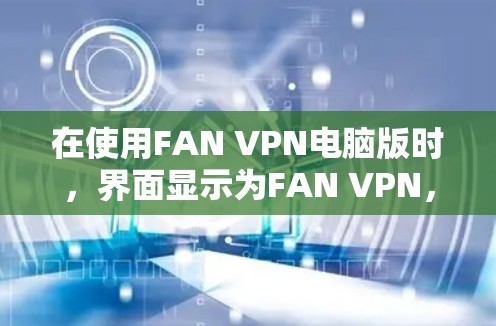 在使用FAN VPN电脑版时，界面显示为FAN VPN，而不是Windows翻墙工具，这可能是因为FAN VPN是另一款工具，而你正在尝试使用FENIX VPN。以下是逐步的解决方案