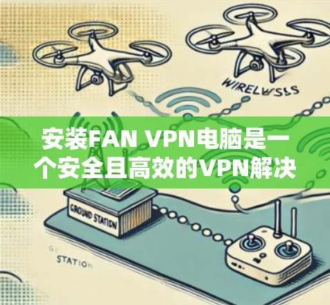 安装FAN VPN电脑是一个安全且高效的VPN解决方案。以下是一步步的指南