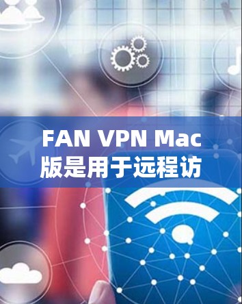 FAN VPN Mac版是用于远程访问互联网的软件，支持Windows平台。以下是逐步指南，帮助您在Mac上连接和使用FAN VPN