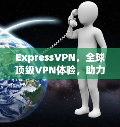 ExpressVPN，全球顶级VPN体验，助力您的网络连接更顺畅