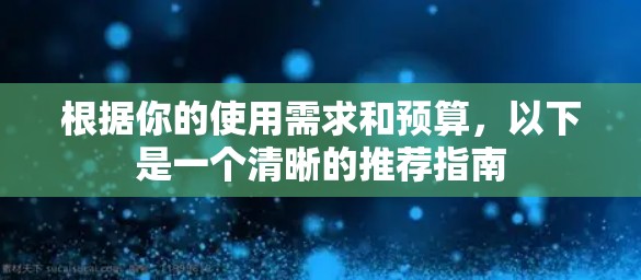 根据你的使用需求和预算，以下是一个清晰的推荐指南