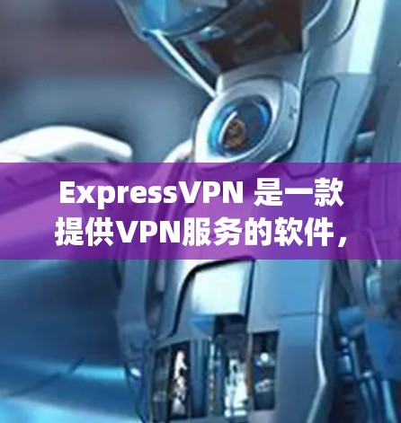 ExpressVPN 是一款提供VPN服务的软件，旨在提供安全、可靠和便捷的网络连接体验。它支持多种网络类型，包括Wi-Fi、蓝牙、手机、平板等多种设备，适合不同用户需求