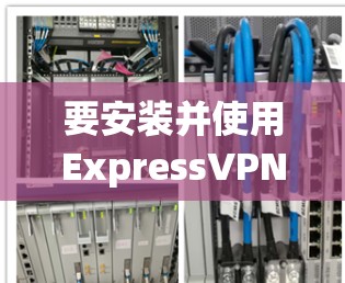 要安装并使用ExpressVPN的最新版本APP，您可以按照以下步骤进行