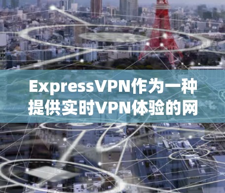 ExpressVPN作为一种提供实时VPN体验的网络服务，其速度体验通常非常快，尤其是在设备与网络环境接近的情况下。以下是对ExpressVPN真实速度体验的详细分析
