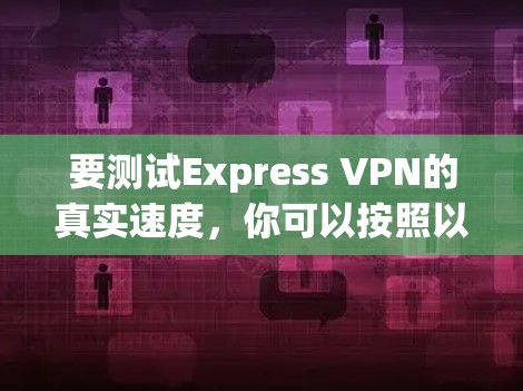 要测试Express VPN的真实速度，你可以按照以下步骤操作