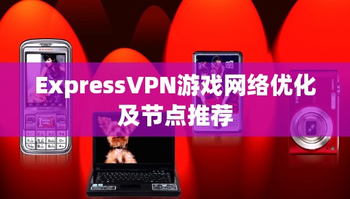 ExpressVPN游戏网络优化及节点推荐