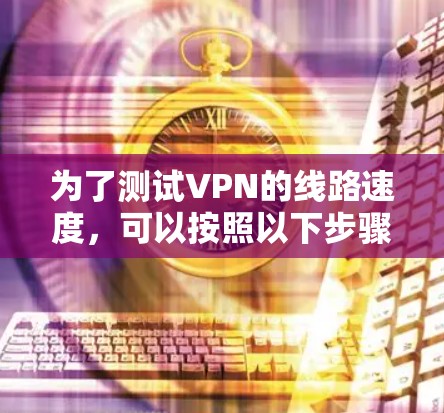 为了测试VPN的线路速度，可以按照以下步骤进行