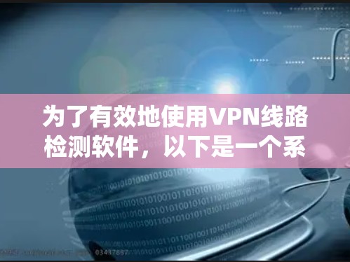 为了有效地使用VPN线路检测软件，以下是一个系统化的指南