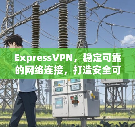 ExpressVPN，稳定可靠的网络连接，打造安全可靠出行体验