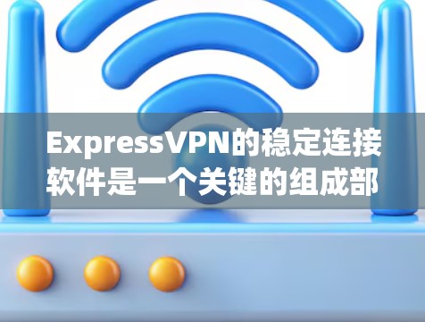 ExpressVPN的稳定连接软件是一个关键的组成部分，它决定了用户能够如何高效、安全地访问网络服务。以下是对这些软件的详细介绍