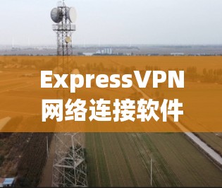 ExpressVPN网络连接软件通常指的是支持在线观看、访问VPN服务的软件，通常是指支持通过手机等移动设备进行的VPN应用。以下是关于ExpressVPN软件的常见类型和下载链接