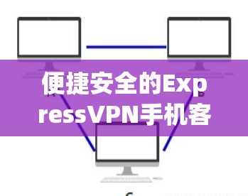 便捷安全的ExpressVPN手机客户端下载