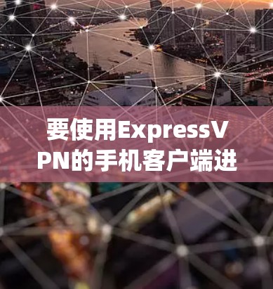 要使用ExpressVPN的手机客户端进行VPN访问，可以按照以下步骤操作