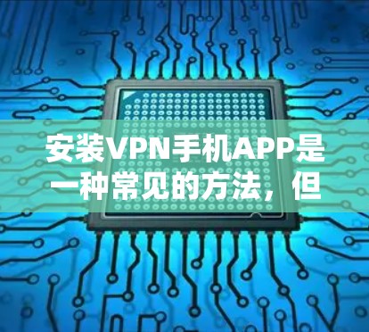 安装VPN手机APP是一种常见的方法，但需要根据你的具体需求来选择合适的软件和配置。以下是一些推荐的VPN软件，适合安装到手机上的
