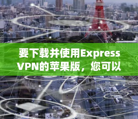 要下载并使用ExpressVPN的苹果版，您可以按照以下步骤操作
