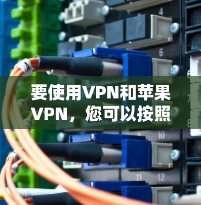 要使用VPN和苹果VPN，您可以按照以下步骤进行操作