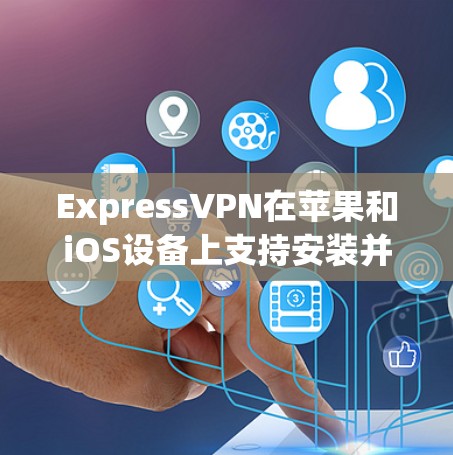 ExpressVPN在苹果和iOS设备上支持安装并使用，以下是详细的步骤说明