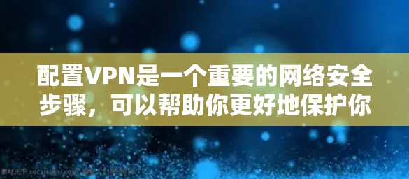 配置VPN是一个重要的网络安全步骤，可以帮助你更好地保护你的网络和访问外部网站。以下是一些基本的VPN配置步骤和注意事项，帮助你顺利配置VPN