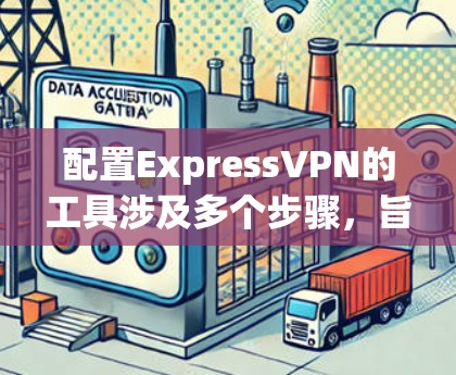 配置ExpressVPN的工具涉及多个步骤，旨在确保安全访问外部网站。以下是一个清晰的步骤指南