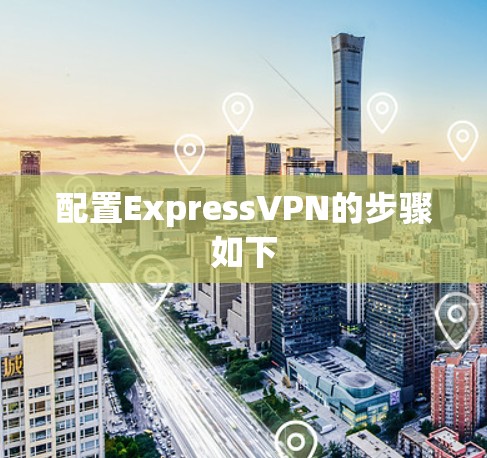 配置ExpressVPN的步骤如下