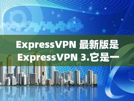 ExpressVPN 最新版是 ExpressVPN 3.它是一个针对移动设备的VPN客户端，旨在提供更快的网络连接和更好的用户体验。以下是关于该版本的一些关键信息