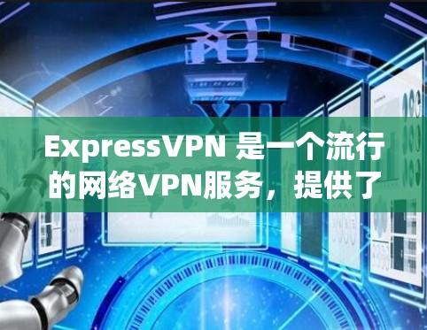 ExpressVPN 是一个流行的网络VPN服务，提供了一种安全、可靠的网络连接体验。它通过一个客户端界面，让用户可以直接访问网络，无需通过服务器或VPN服务器
