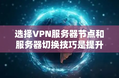 选择VPN服务器节点和服务器切换技巧是提升VPN体验的关键步骤。以下是一个详细且有条理的指南，涵盖选择节点的关键因素和服务器切换的技巧