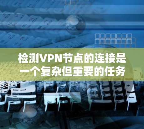 检测VPN节点的连接是一个复杂但重要的任务，涉及多个步骤和知识。以下是一个有条理的步骤指南，帮助您有效地检测和处理VPN节点的连接问题