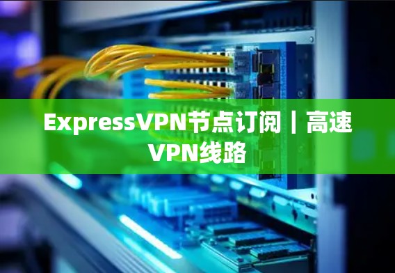 ExpressVPN节点订阅｜高速VPN线路