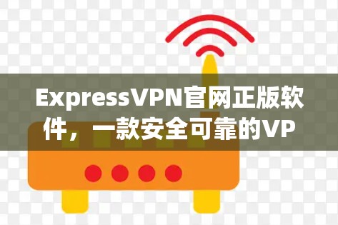 ExpressVPN官网正版软件，一款安全可靠的VPN选择