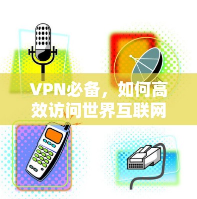 VPN必备，如何高效访问世界互联网的必修课