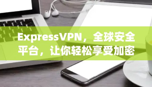 ExpressVPN，全球安全平台，让你轻松享受加密体验