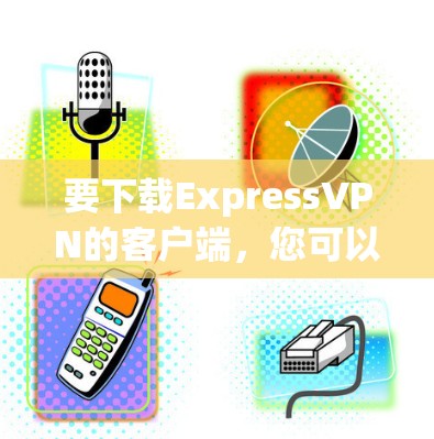 要下载ExpressVPN的客户端，您可以按照以下步骤操作