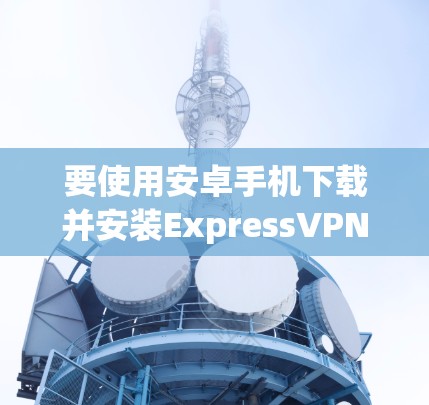 要使用安卓手机下载并安装ExpressVPN，您可以按照以下步骤操作