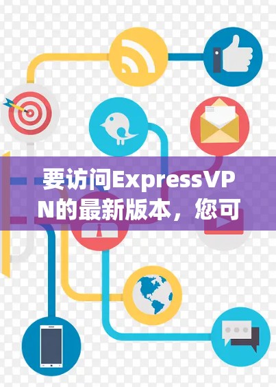 要访问ExpressVPN的最新版本，您可以按照以下步骤进行