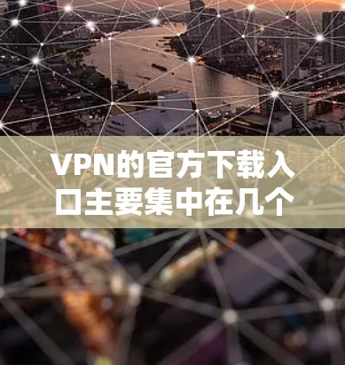 VPN的官方下载入口主要集中在几个知名的VPN服务上，每个服务都有其独特的特点和适合的用户群体。以下是这些官方VPN下载入口的总结