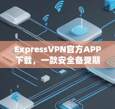 ExpressVPN官方APP下载，一款安全备受期待的VPN软件推荐