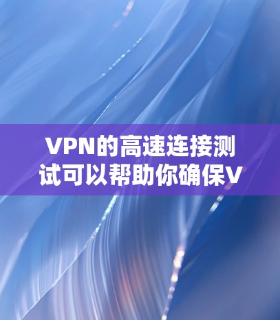 VPN的高速连接测试可以帮助你确保VPN服务器的稳定性、可靠性和安全性。以下是关于如何进行VPN高速连接测试的步骤指南