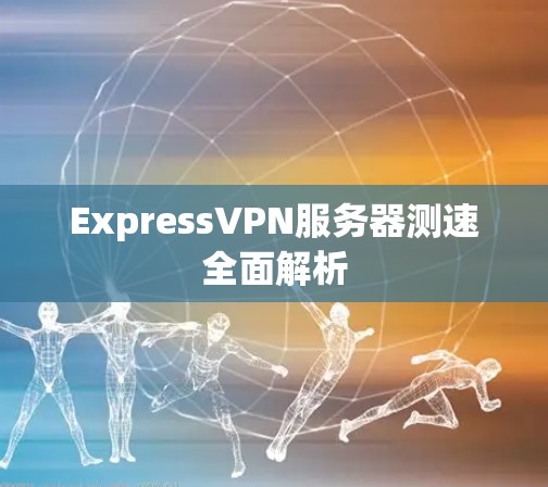 ExpressVPN服务器测速全面解析