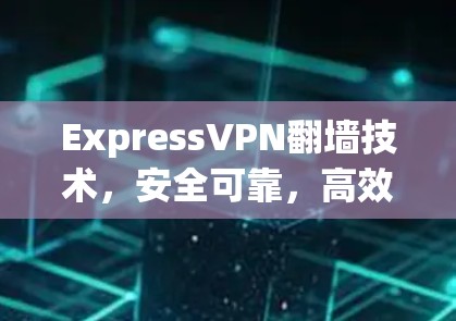 ExpressVPN翻墙技术，安全可靠，高效便捷