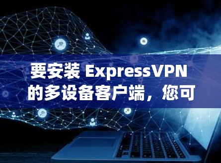 要安装 ExpressVPN 的多设备客户端，您可以按照以下步骤进行