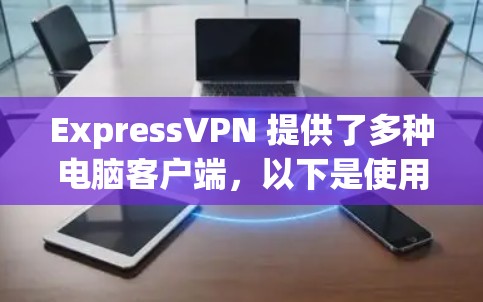 ExpressVPN 提供了多种电脑客户端，以下是使用电脑客户端访问ExpressVPN的基本步骤