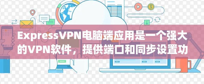 ExpressVPN电脑端应用是一个强大的VPN软件，提供端口和同步设置功能，支持多种设备和操作系统，用户可以根据需求进行配置和使用。以下是对该应用的详细总结