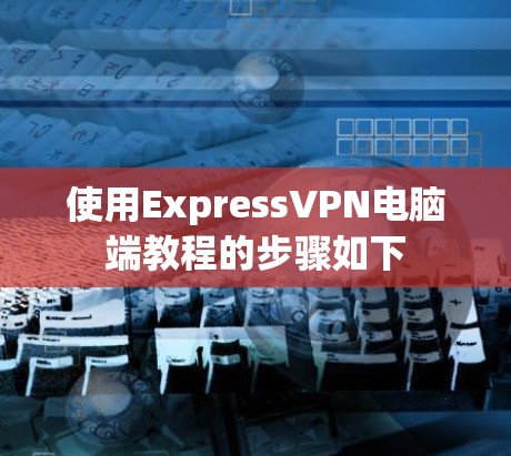 使用ExpressVPN电脑端教程的步骤如下
