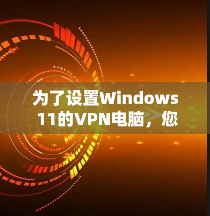 为了设置Windows 11的VPN电脑，您可以按照以下步骤操作
